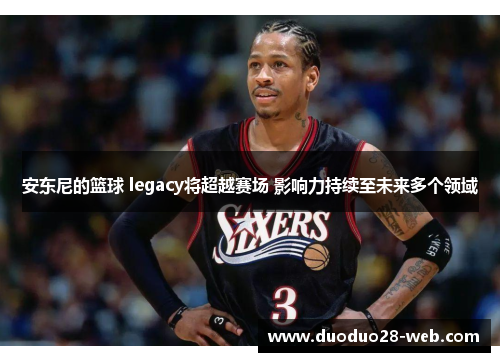 安东尼的篮球 legacy将超越赛场 影响力持续至未来多个领域