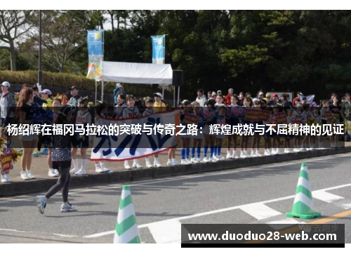 杨绍辉在福冈马拉松的突破与传奇之路：辉煌成就与不屈精神的见证