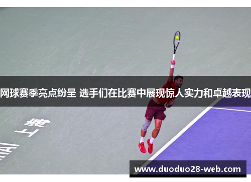 网球赛季亮点纷呈 选手们在比赛中展现惊人实力和卓越表现