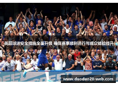 英超球迷安全措施全面升级 确保赛事顺利进行与观众体验提升