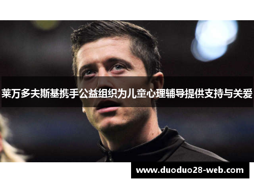 莱万多夫斯基携手公益组织为儿童心理辅导提供支持与关爱