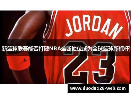 新篮球联赛能否打破NBA垄断地位成为全球篮球新标杆