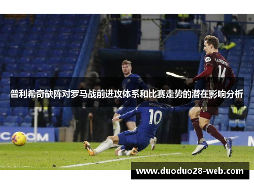普利希奇缺阵对罗马战前进攻体系和比赛走势的潜在影响分析