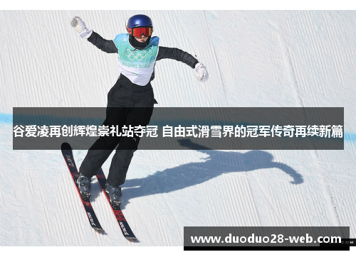 谷爱凌再创辉煌崇礼站夺冠 自由式滑雪界的冠军传奇再续新篇