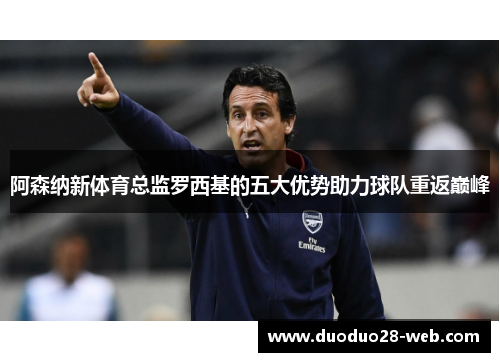 阿森纳新体育总监罗西基的五大优势助力球队重返巅峰