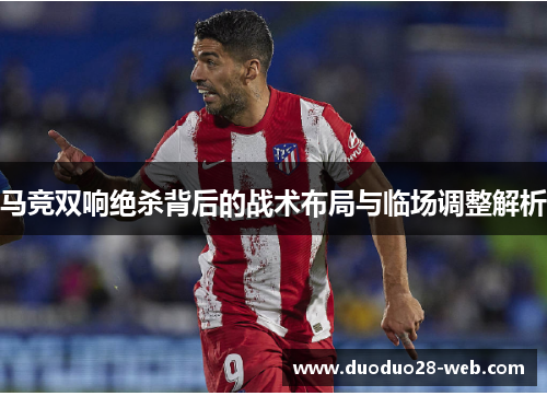 马竞双响绝杀背后的战术布局与临场调整解析