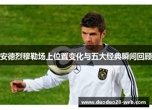 安德烈穆勒场上位置变化与五大经典瞬间回顾