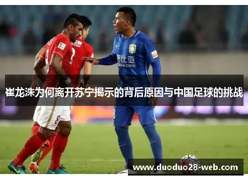 崔龙洙为何离开苏宁揭示的背后原因与中国足球的挑战