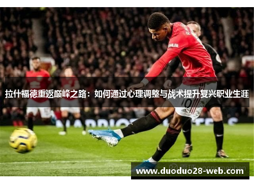 拉什福德重返巅峰之路：如何通过心理调整与战术提升复兴职业生涯